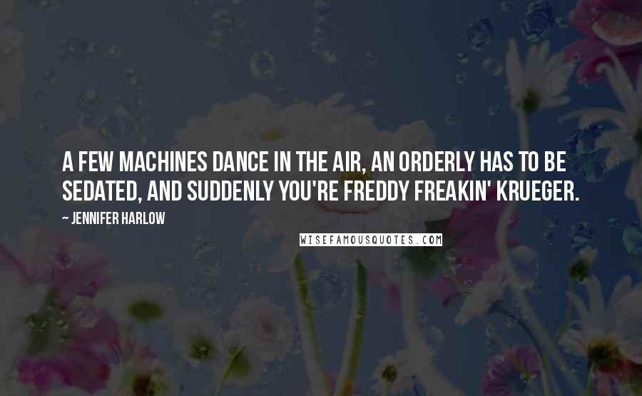 Jennifer Harlow Quotes: A few machines dance in the air, an orderly has to be sedated, and suddenly you're Freddy freakin' Krueger.