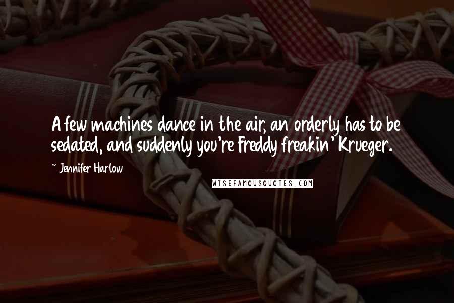 Jennifer Harlow Quotes: A few machines dance in the air, an orderly has to be sedated, and suddenly you're Freddy freakin' Krueger.