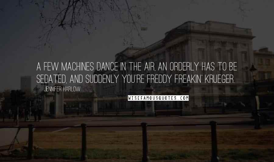 Jennifer Harlow Quotes: A few machines dance in the air, an orderly has to be sedated, and suddenly you're Freddy freakin' Krueger.