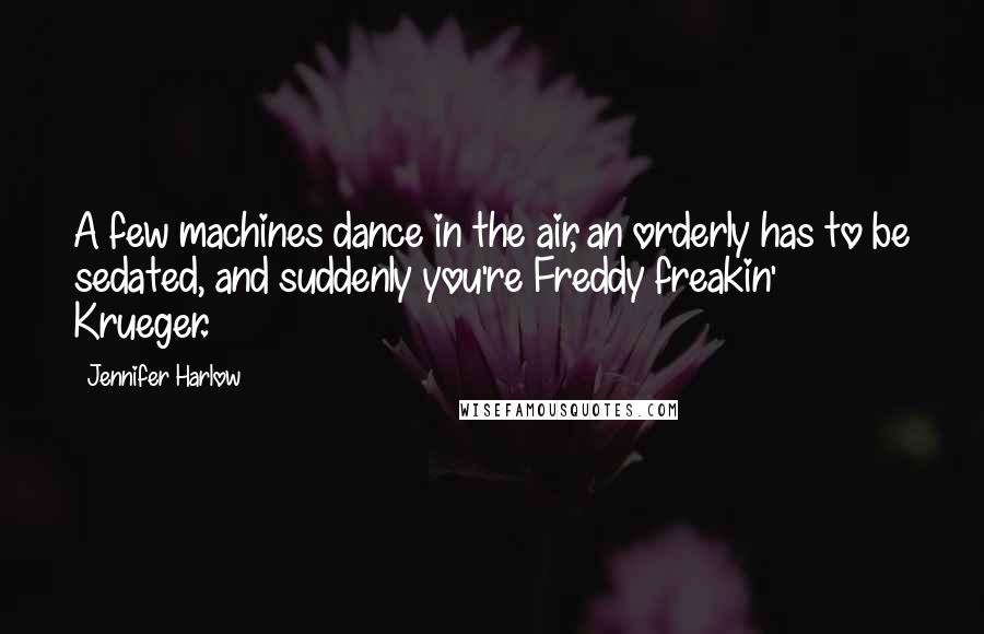 Jennifer Harlow Quotes: A few machines dance in the air, an orderly has to be sedated, and suddenly you're Freddy freakin' Krueger.