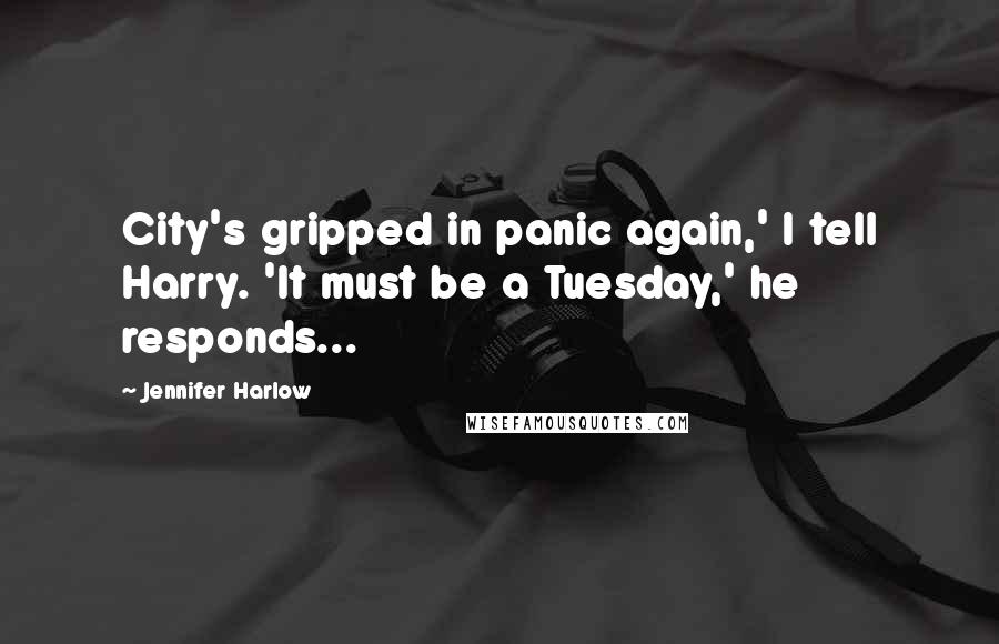 Jennifer Harlow Quotes: City's gripped in panic again,' I tell Harry. 'It must be a Tuesday,' he responds...