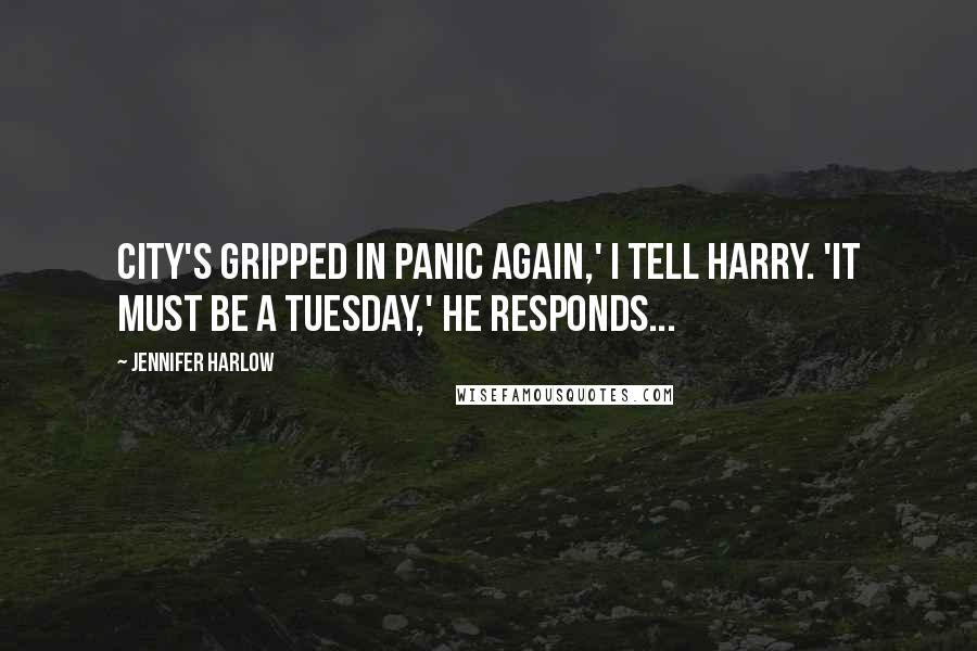 Jennifer Harlow Quotes: City's gripped in panic again,' I tell Harry. 'It must be a Tuesday,' he responds...