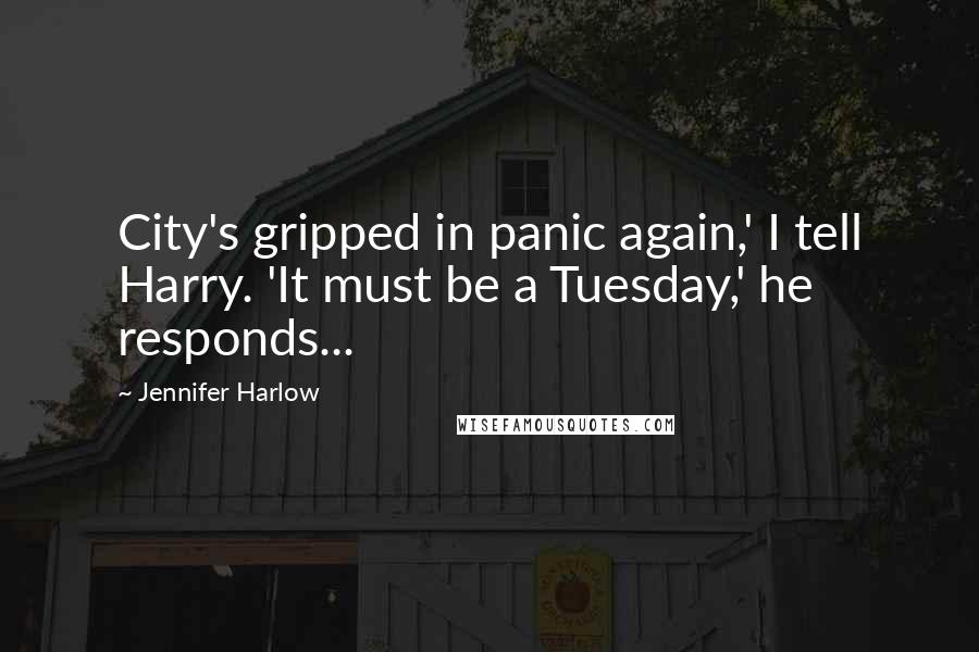 Jennifer Harlow Quotes: City's gripped in panic again,' I tell Harry. 'It must be a Tuesday,' he responds...