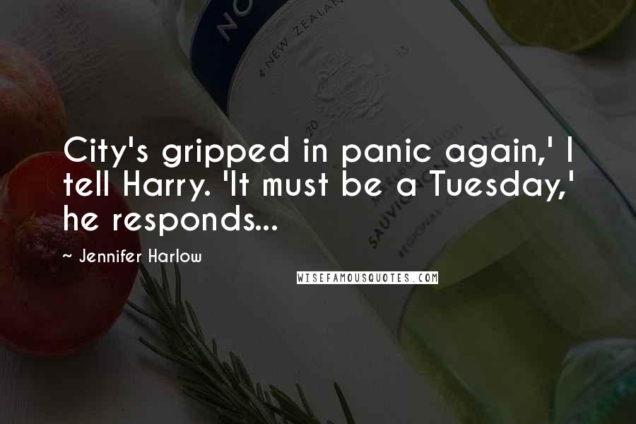 Jennifer Harlow Quotes: City's gripped in panic again,' I tell Harry. 'It must be a Tuesday,' he responds...