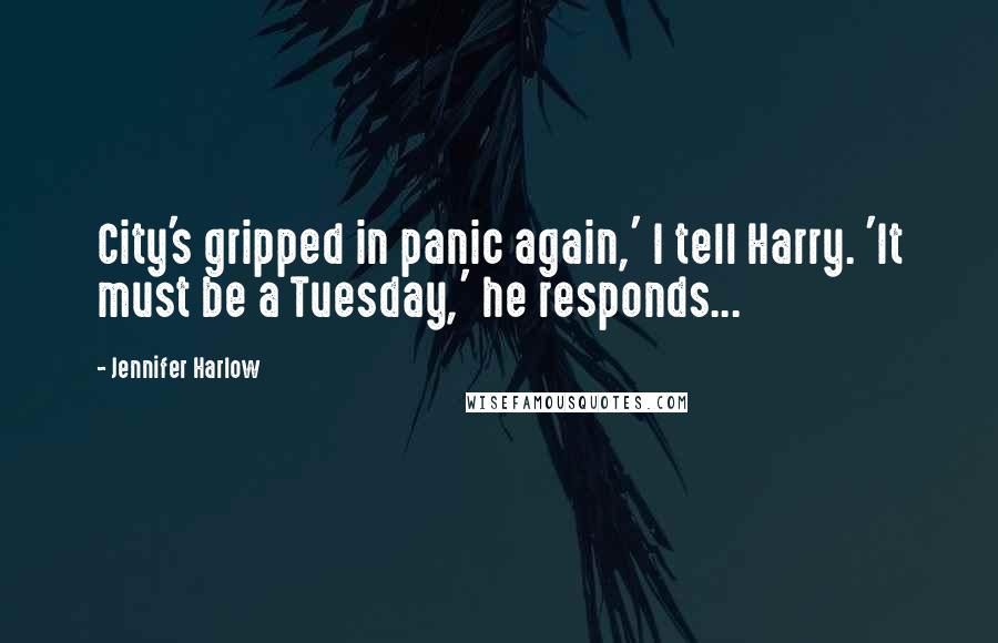 Jennifer Harlow Quotes: City's gripped in panic again,' I tell Harry. 'It must be a Tuesday,' he responds...