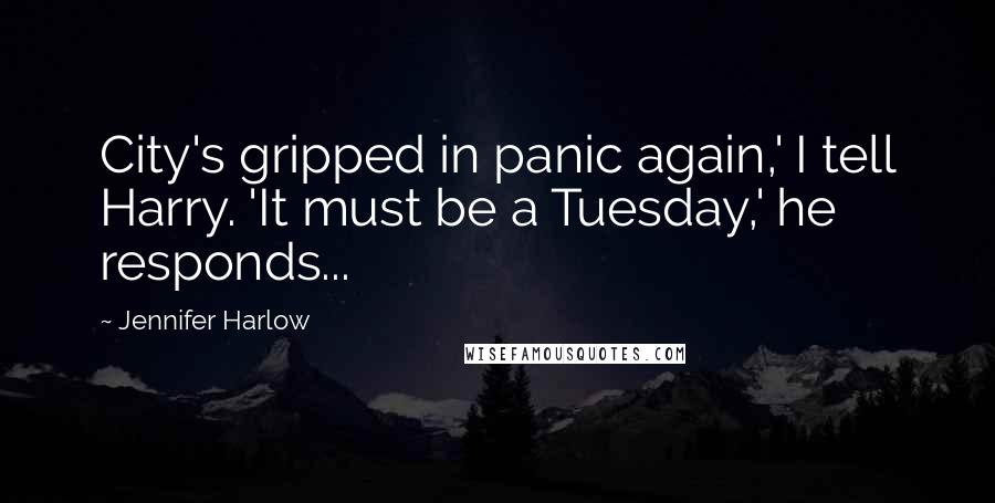 Jennifer Harlow Quotes: City's gripped in panic again,' I tell Harry. 'It must be a Tuesday,' he responds...