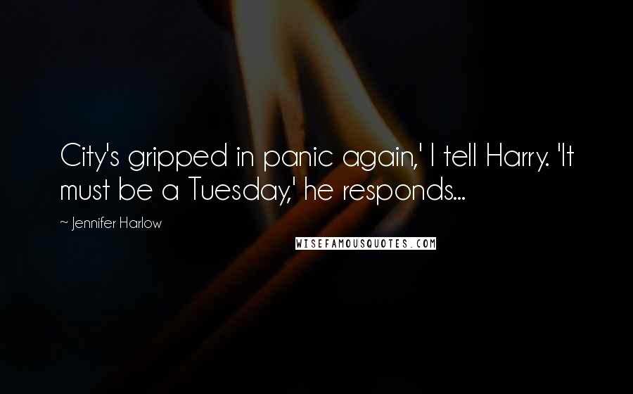 Jennifer Harlow Quotes: City's gripped in panic again,' I tell Harry. 'It must be a Tuesday,' he responds...