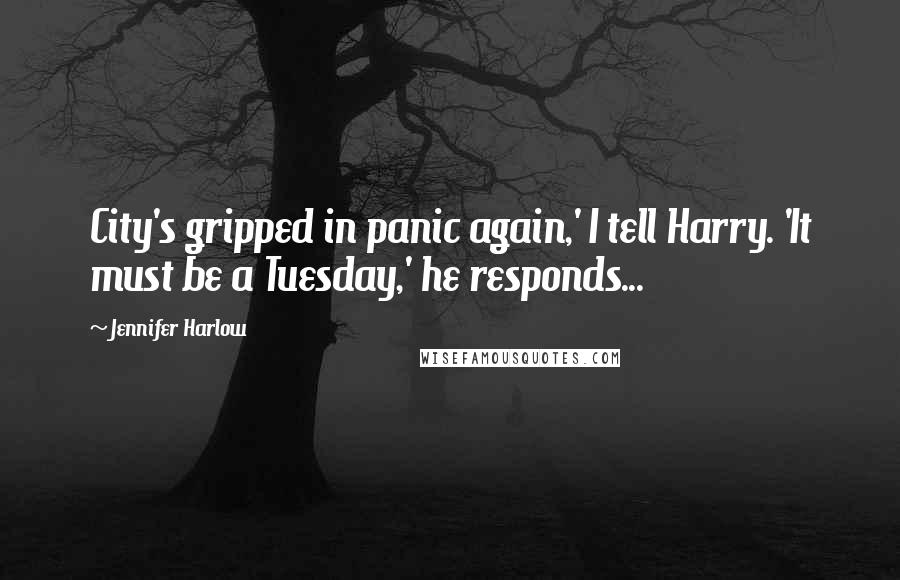 Jennifer Harlow Quotes: City's gripped in panic again,' I tell Harry. 'It must be a Tuesday,' he responds...