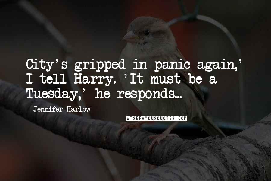 Jennifer Harlow Quotes: City's gripped in panic again,' I tell Harry. 'It must be a Tuesday,' he responds...