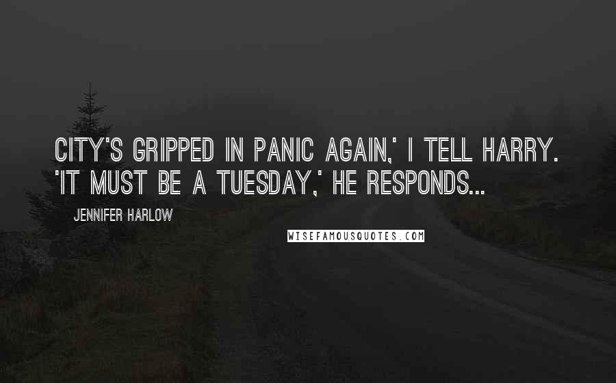 Jennifer Harlow Quotes: City's gripped in panic again,' I tell Harry. 'It must be a Tuesday,' he responds...