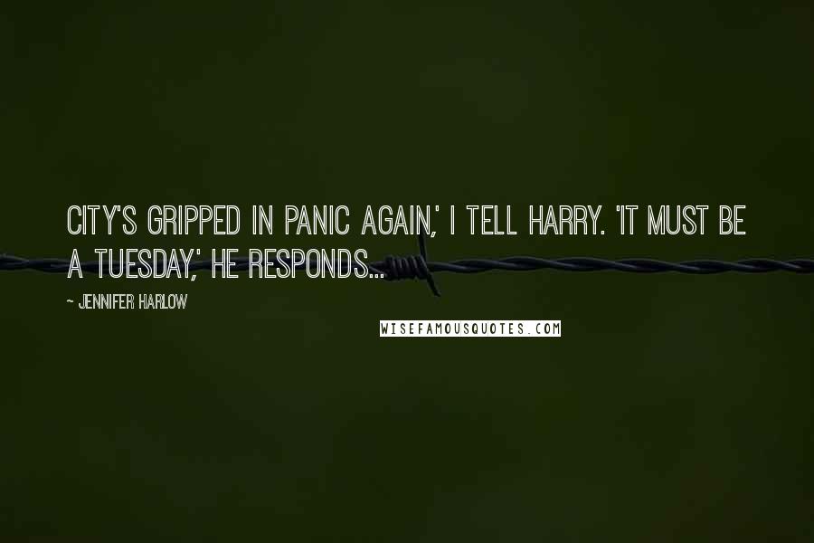 Jennifer Harlow Quotes: City's gripped in panic again,' I tell Harry. 'It must be a Tuesday,' he responds...
