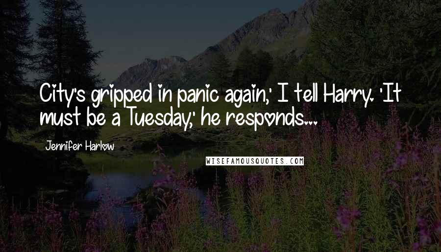 Jennifer Harlow Quotes: City's gripped in panic again,' I tell Harry. 'It must be a Tuesday,' he responds...