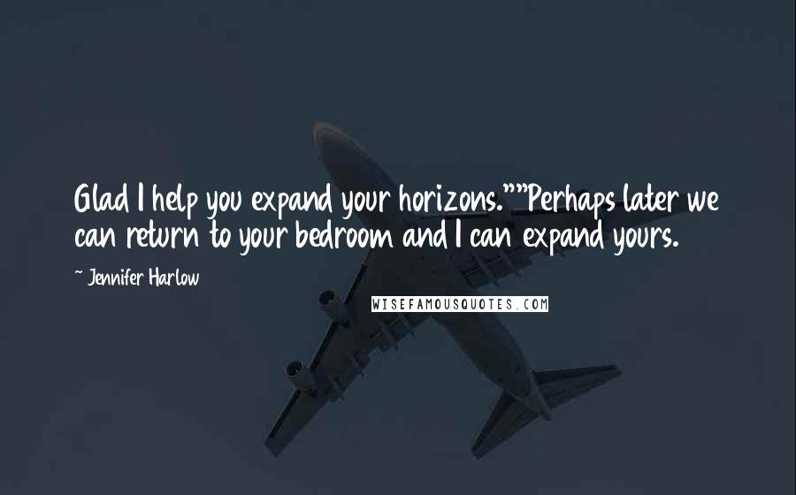 Jennifer Harlow Quotes: Glad I help you expand your horizons.""Perhaps later we can return to your bedroom and I can expand yours.