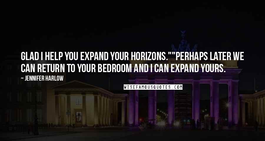 Jennifer Harlow Quotes: Glad I help you expand your horizons.""Perhaps later we can return to your bedroom and I can expand yours.