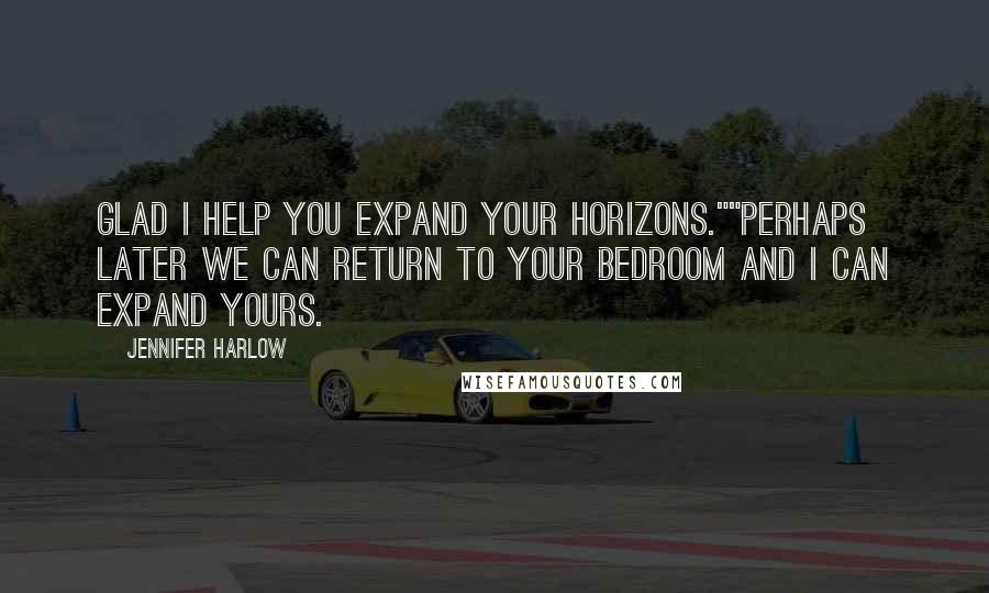 Jennifer Harlow Quotes: Glad I help you expand your horizons.""Perhaps later we can return to your bedroom and I can expand yours.