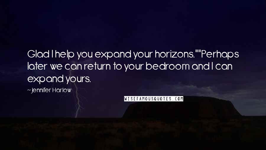 Jennifer Harlow Quotes: Glad I help you expand your horizons.""Perhaps later we can return to your bedroom and I can expand yours.