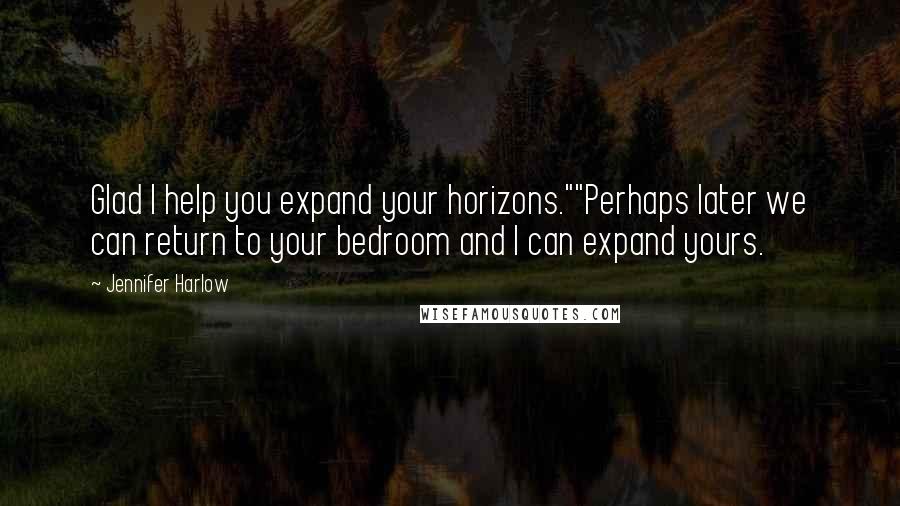 Jennifer Harlow Quotes: Glad I help you expand your horizons.""Perhaps later we can return to your bedroom and I can expand yours.