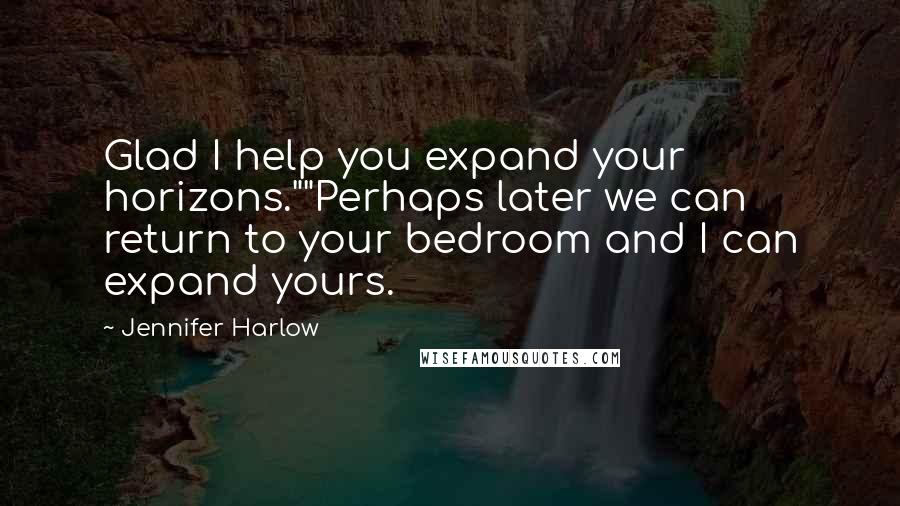 Jennifer Harlow Quotes: Glad I help you expand your horizons.""Perhaps later we can return to your bedroom and I can expand yours.