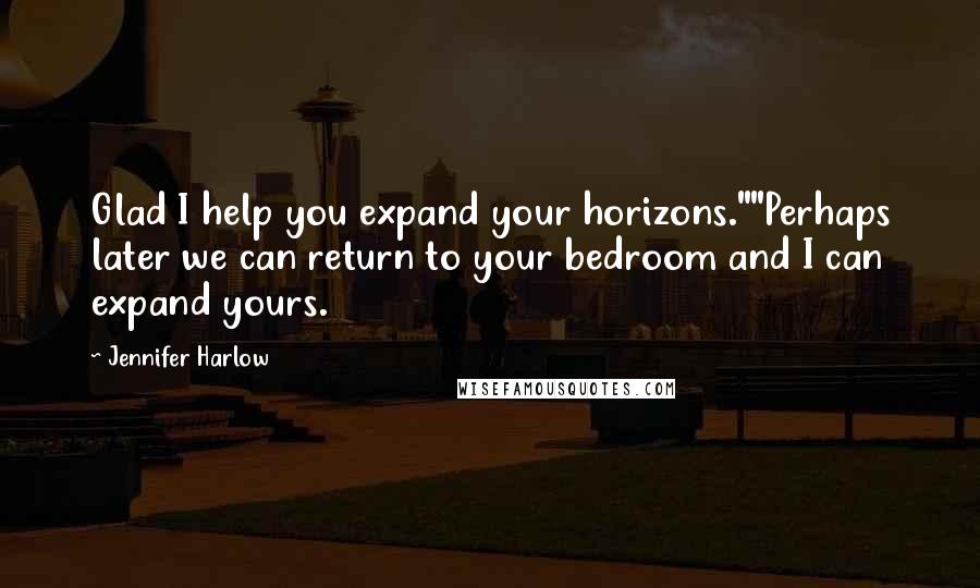 Jennifer Harlow Quotes: Glad I help you expand your horizons.""Perhaps later we can return to your bedroom and I can expand yours.