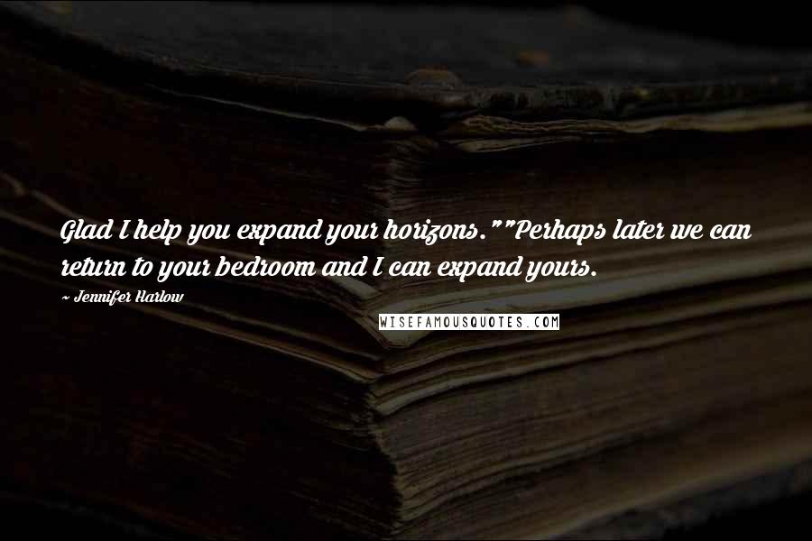 Jennifer Harlow Quotes: Glad I help you expand your horizons.""Perhaps later we can return to your bedroom and I can expand yours.