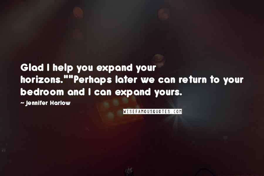 Jennifer Harlow Quotes: Glad I help you expand your horizons.""Perhaps later we can return to your bedroom and I can expand yours.