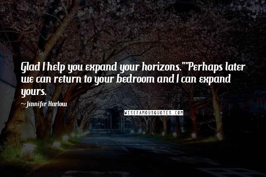 Jennifer Harlow Quotes: Glad I help you expand your horizons.""Perhaps later we can return to your bedroom and I can expand yours.