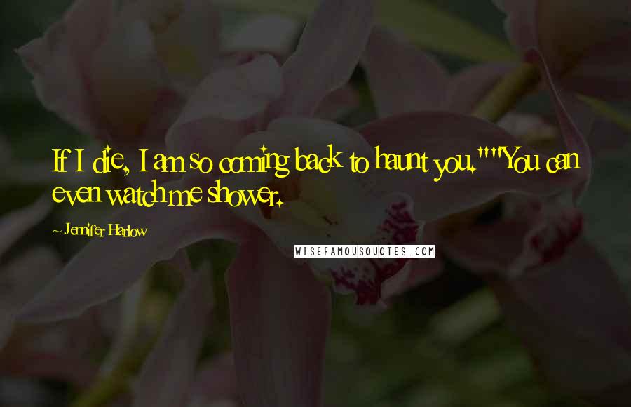 Jennifer Harlow Quotes: If I die, I am so coming back to haunt you.""You can even watch me shower.