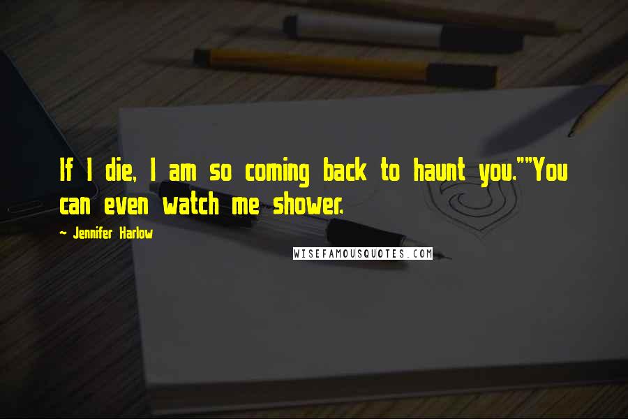 Jennifer Harlow Quotes: If I die, I am so coming back to haunt you.""You can even watch me shower.