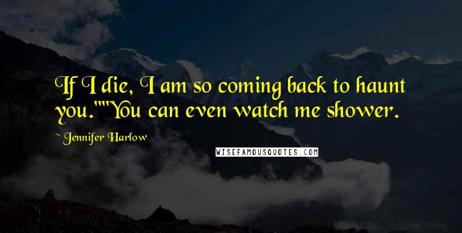 Jennifer Harlow Quotes: If I die, I am so coming back to haunt you.""You can even watch me shower.