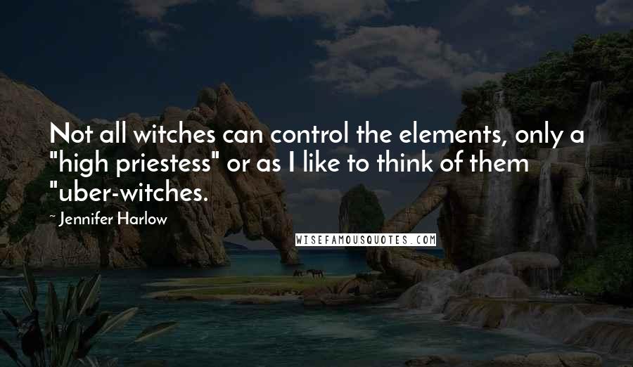 Jennifer Harlow Quotes: Not all witches can control the elements, only a "high priestess" or as I like to think of them "uber-witches.
