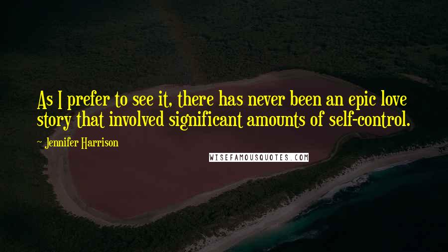 Jennifer Harrison Quotes: As I prefer to see it, there has never been an epic love story that involved significant amounts of self-control.