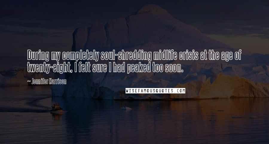 Jennifer Harrison Quotes: During my completely soul-shredding midlife crisis at the age of twenty-eight, I felt sure I had peaked too soon.
