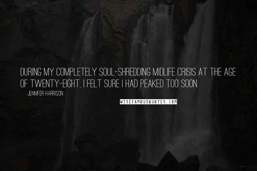 Jennifer Harrison Quotes: During my completely soul-shredding midlife crisis at the age of twenty-eight, I felt sure I had peaked too soon.