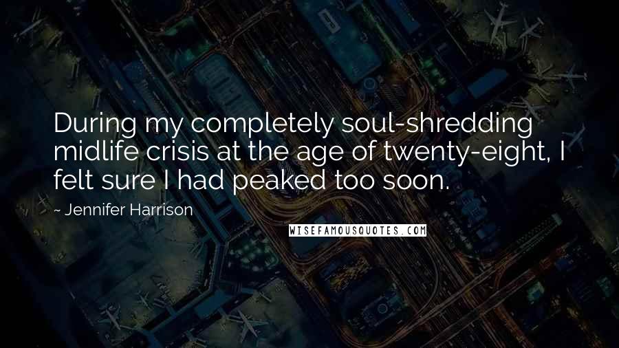 Jennifer Harrison Quotes: During my completely soul-shredding midlife crisis at the age of twenty-eight, I felt sure I had peaked too soon.