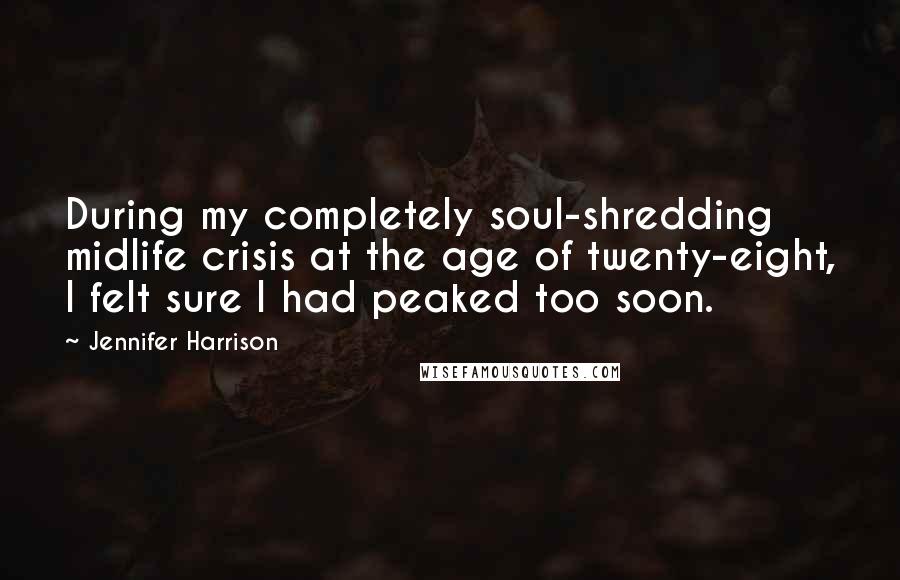 Jennifer Harrison Quotes: During my completely soul-shredding midlife crisis at the age of twenty-eight, I felt sure I had peaked too soon.