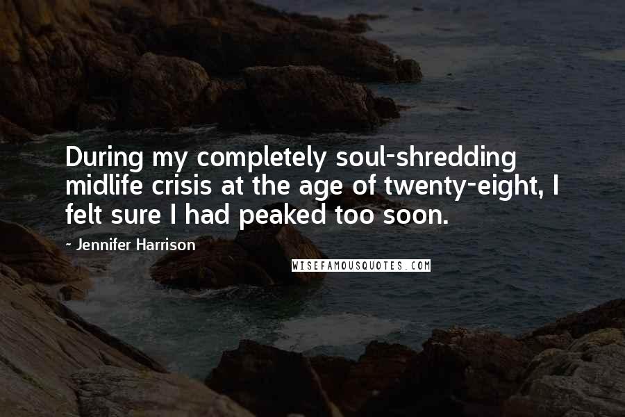 Jennifer Harrison Quotes: During my completely soul-shredding midlife crisis at the age of twenty-eight, I felt sure I had peaked too soon.