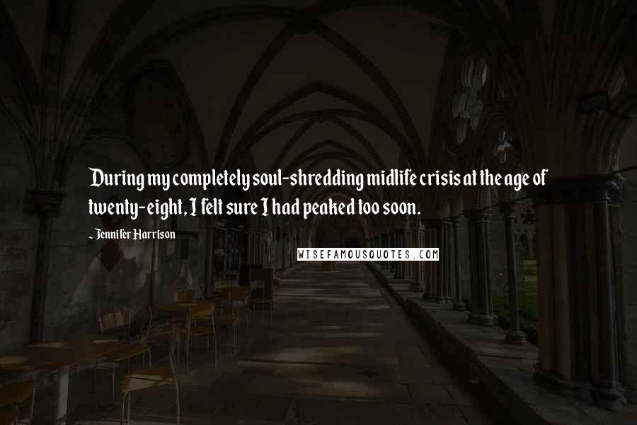 Jennifer Harrison Quotes: During my completely soul-shredding midlife crisis at the age of twenty-eight, I felt sure I had peaked too soon.