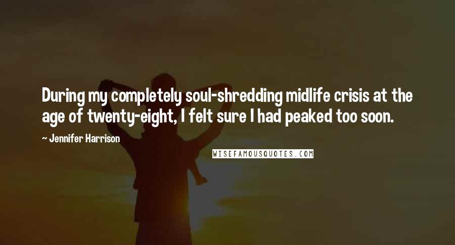Jennifer Harrison Quotes: During my completely soul-shredding midlife crisis at the age of twenty-eight, I felt sure I had peaked too soon.