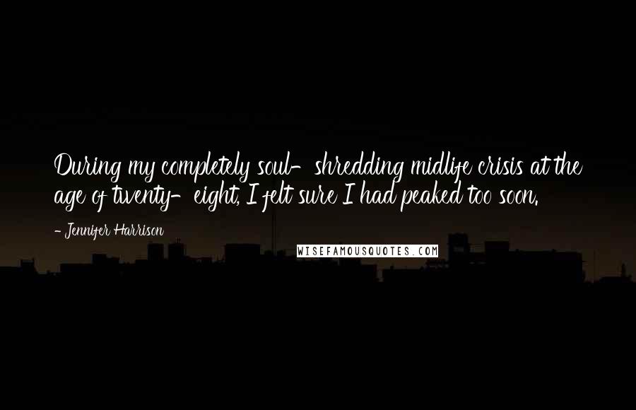 Jennifer Harrison Quotes: During my completely soul-shredding midlife crisis at the age of twenty-eight, I felt sure I had peaked too soon.