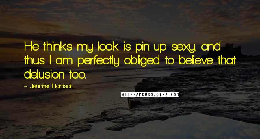 Jennifer Harrison Quotes: He thinks my look is pin-up sexy, and thus I am perfectly obliged to believe that delusion too.