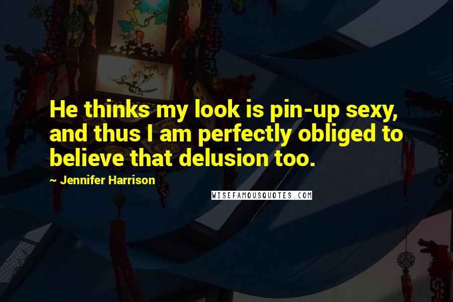 Jennifer Harrison Quotes: He thinks my look is pin-up sexy, and thus I am perfectly obliged to believe that delusion too.