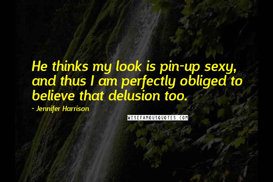 Jennifer Harrison Quotes: He thinks my look is pin-up sexy, and thus I am perfectly obliged to believe that delusion too.