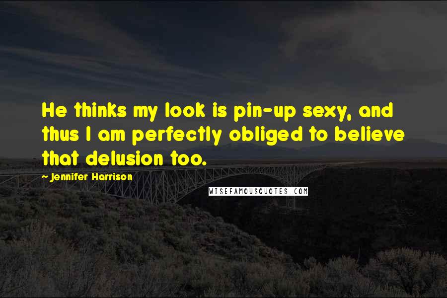 Jennifer Harrison Quotes: He thinks my look is pin-up sexy, and thus I am perfectly obliged to believe that delusion too.