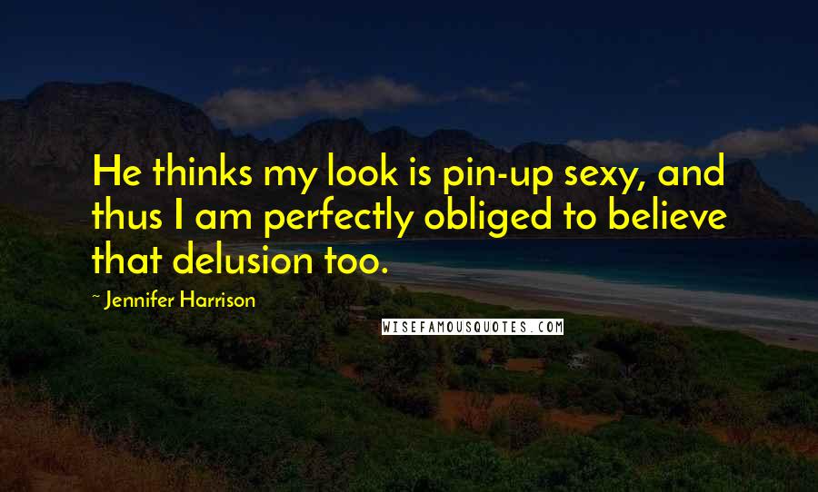 Jennifer Harrison Quotes: He thinks my look is pin-up sexy, and thus I am perfectly obliged to believe that delusion too.