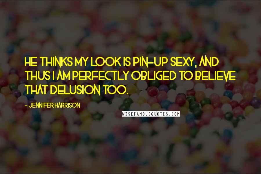 Jennifer Harrison Quotes: He thinks my look is pin-up sexy, and thus I am perfectly obliged to believe that delusion too.