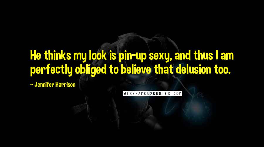 Jennifer Harrison Quotes: He thinks my look is pin-up sexy, and thus I am perfectly obliged to believe that delusion too.