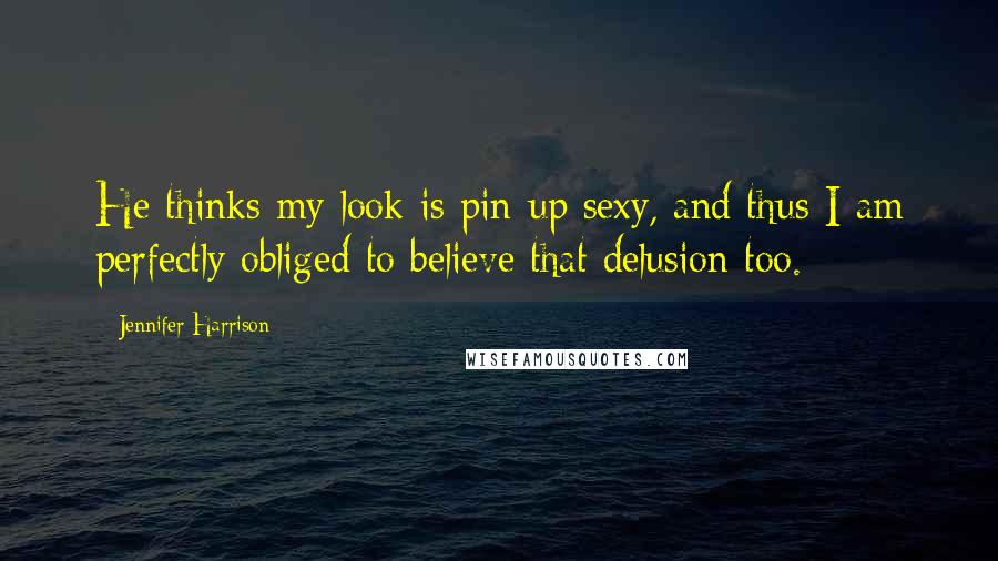 Jennifer Harrison Quotes: He thinks my look is pin-up sexy, and thus I am perfectly obliged to believe that delusion too.