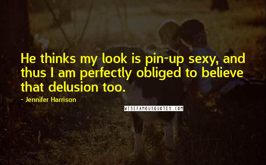 Jennifer Harrison Quotes: He thinks my look is pin-up sexy, and thus I am perfectly obliged to believe that delusion too.