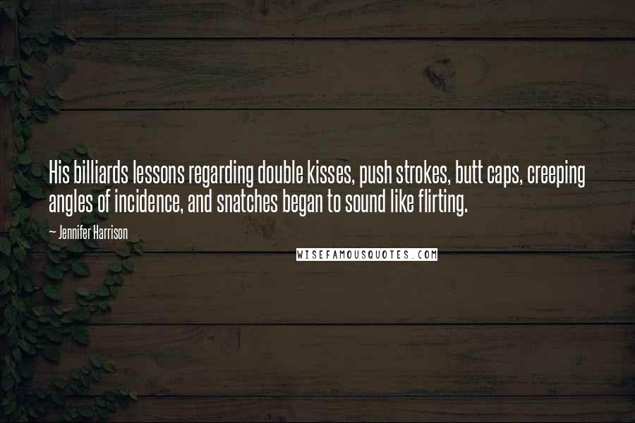 Jennifer Harrison Quotes: His billiards lessons regarding double kisses, push strokes, butt caps, creeping angles of incidence, and snatches began to sound like flirting.