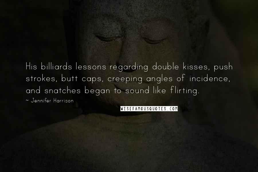 Jennifer Harrison Quotes: His billiards lessons regarding double kisses, push strokes, butt caps, creeping angles of incidence, and snatches began to sound like flirting.